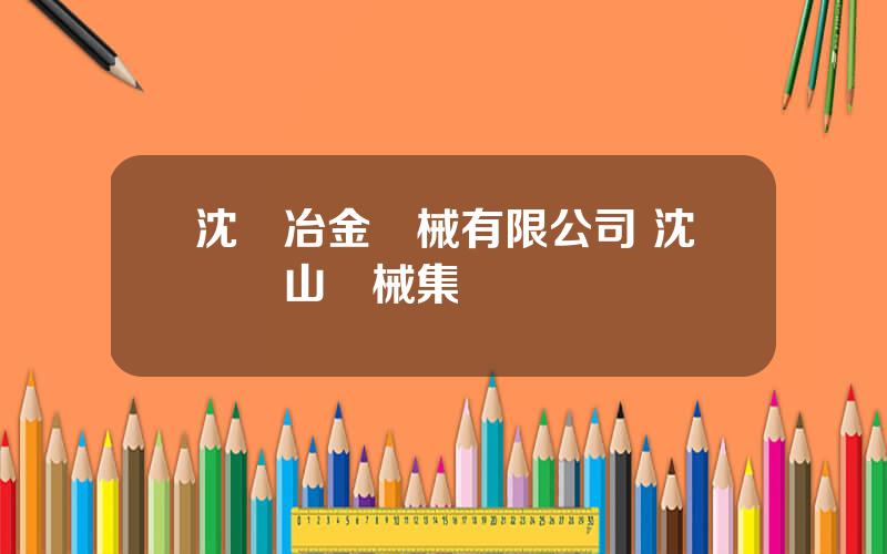 沈陽冶金機械有限公司 沈陽鑛山機械集團